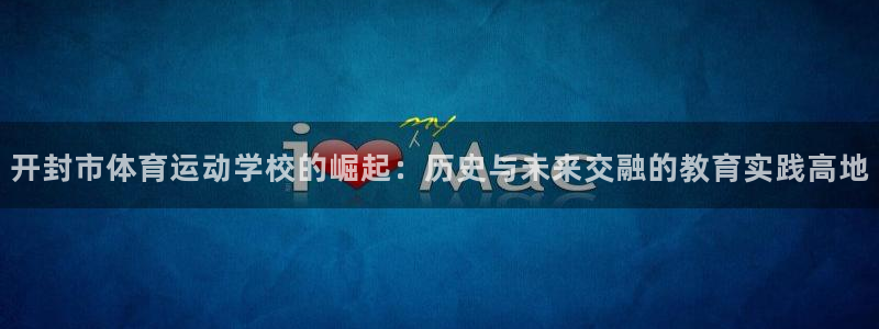 中山熊猫体育：开封市体育运动学校的崛起：历史与未来交融的教育实践高地