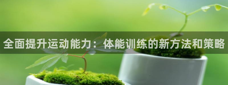 熊猫体育平台：全面提升运动能力：体能训练的新方法和策略