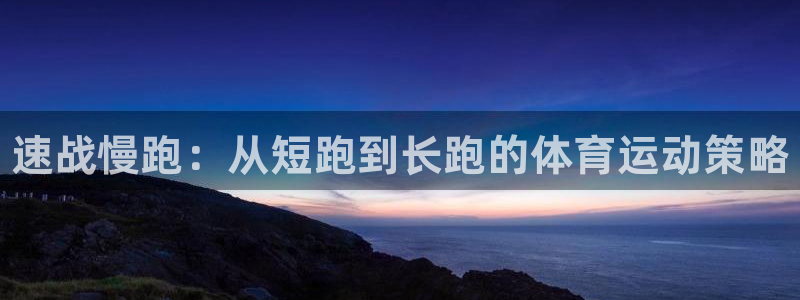 熊猫体育app下载安装：速战慢跑：从短跑到长跑的体育运动策略