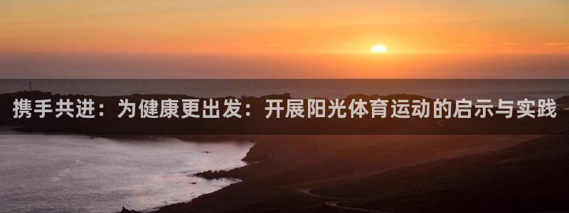 熊猫体育手机版：携手共进：为健康更出发：开展阳光体育运动的启示与实践