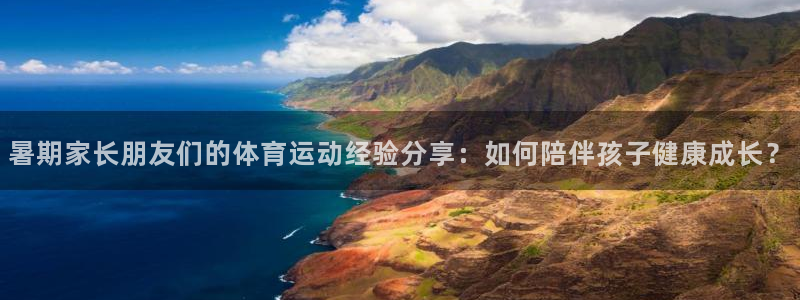 熊猫体育怎么样：暑期家长朋友们的体育运动经验分享：如何陪伴孩子健康成长？