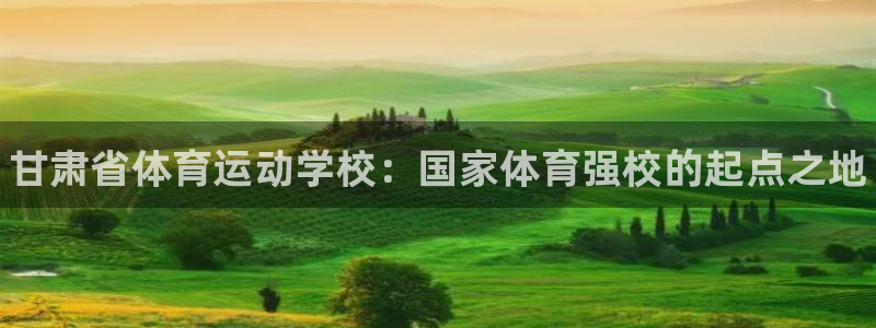 熊猫体育官网：甘肃省体育运动学校：国家体育强校的起点之地